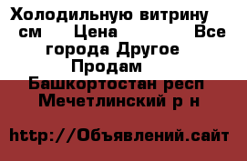 Холодильную витрину 130 см.  › Цена ­ 17 000 - Все города Другое » Продам   . Башкортостан респ.,Мечетлинский р-н